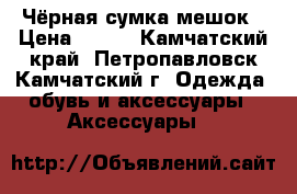 Чёрная сумка мешок › Цена ­ 400 - Камчатский край, Петропавловск-Камчатский г. Одежда, обувь и аксессуары » Аксессуары   